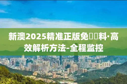 新澳2025精准正版免費資料;警惕虚假宣传-全面贯彻解释落实